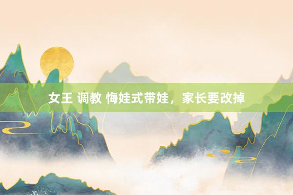 女王 调教 悔娃式带娃,家长要改掉