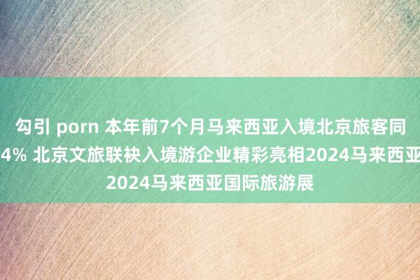 勾引 porn 本年前7个月马来西亚入境北京旅客同比增长548.4% 北京文旅联袂入境游企业精彩亮相2024马来西亚国际旅游展