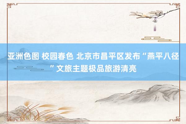 亚洲色图 校园春色 北京市昌平区发布“燕平八径”文旅主题极品旅游清亮