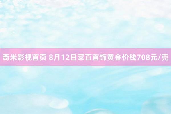 奇米影视首页 8月12日菜百首饰黄金价钱708元/克