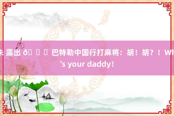 阿朱 露出 😂巴特勒中国行打麻将：胡！胡？！Who's your daddy！