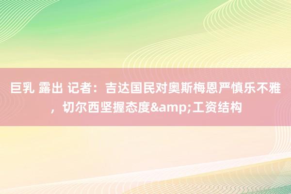 巨乳 露出 记者：吉达国民对奥斯梅恩严慎乐不雅，切尔西坚握态度&工资结构