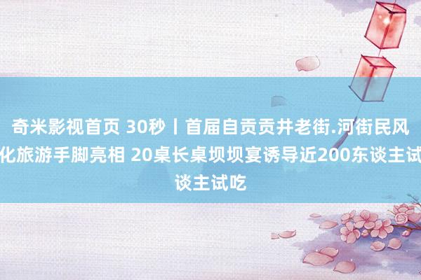 奇米影视首页 30秒丨首届自贡贡井老街.河街民风文化旅游手脚亮相 20桌长桌坝坝宴诱导近200东谈主试吃
