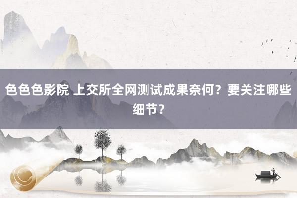 色色色影院 上交所全网测试成果奈何？要关注哪些细节？