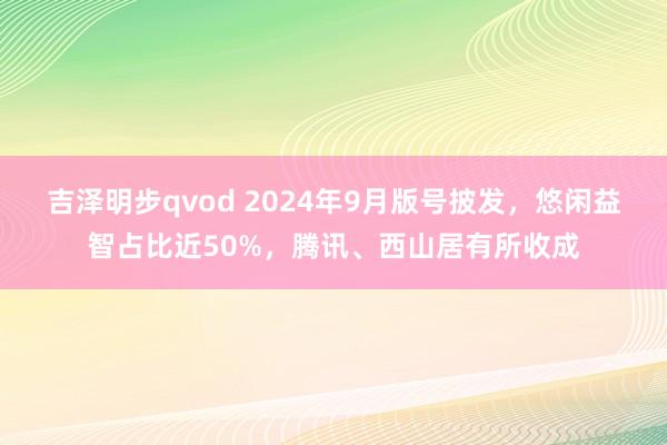 吉泽明步qvod 2024年9月版号披发，悠闲益智占比近50%，腾讯、西山居有所收成