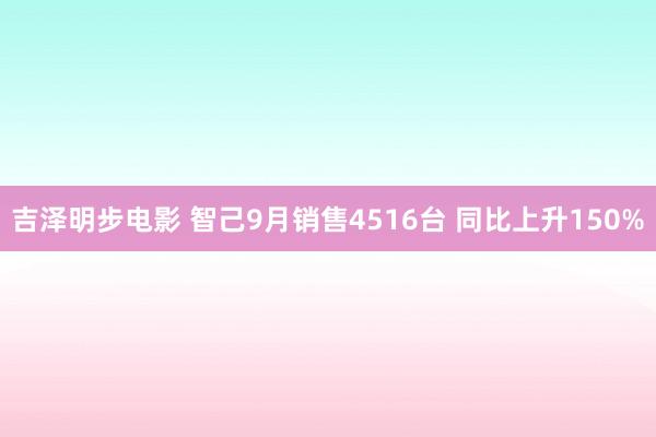 吉泽明步电影 智己9月销售4516台 同比上升150%