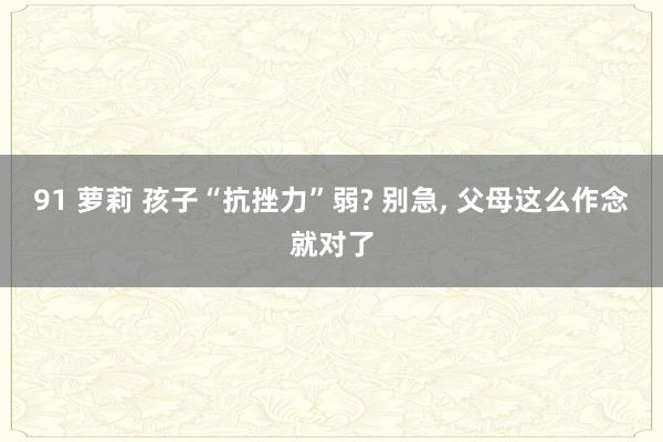 91 萝莉 孩子“抗挫力”弱? 别急， 父母这么作念就对了