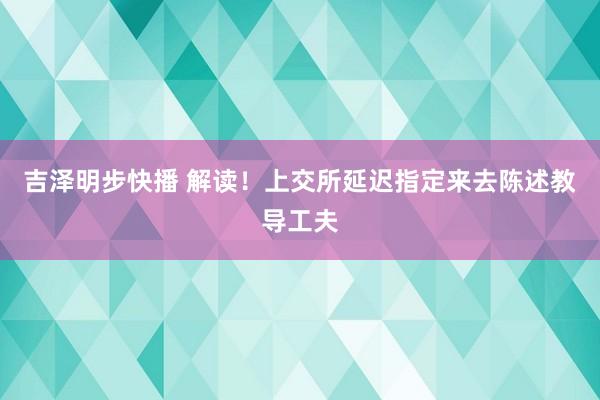 吉泽明步快播 解读!上交所延迟指定来去陈述教导工夫