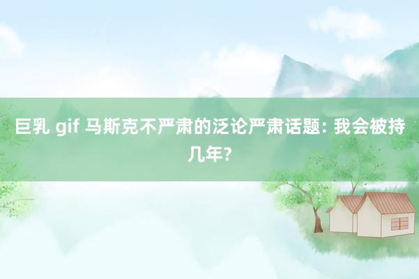 巨乳 gif 马斯克不严肃的泛论严肃话题: 我会被持几年?