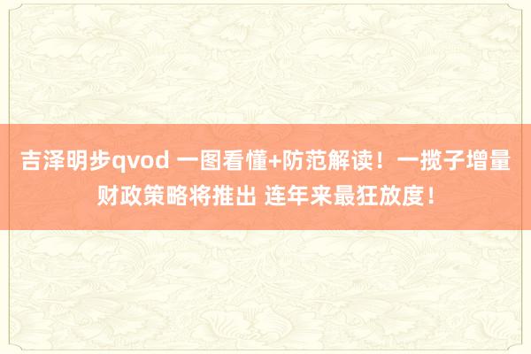 吉泽明步qvod 一图看懂+防范解读！一揽子增量财政策略将推出 连年来最狂放度！