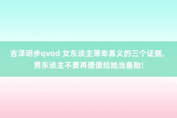 吉泽明步qvod 女东谈主薄幸寡义的三个证据， 男东谈主不要再傻傻给她当备胎!