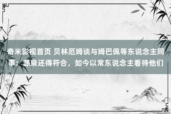 奇米影视首页 贝林厄姆谈与姆巴佩等东说念主同事:源泉还得符合,如今以常东说念主看待他们