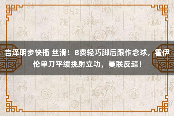 吉泽明步快播 丝滑！B费轻巧脚后跟作念球，霍伊伦单刀平缓挑射立功，曼联反超！