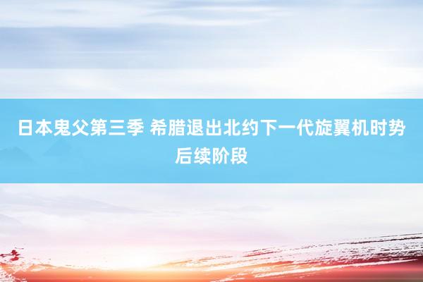 日本鬼父第三季 希腊退出北约下一代旋翼机时势后续阶段