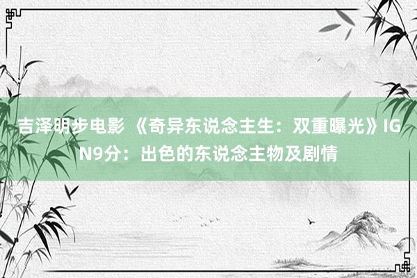 吉泽明步电影 《奇异东说念主生:双重曝光》IGN9分:出色的东说念主物及剧情
