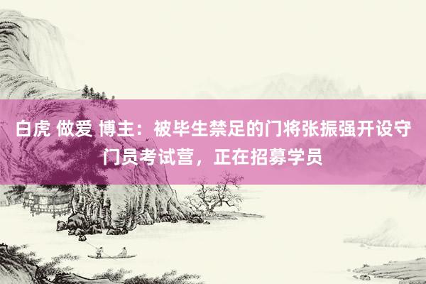 白虎 做爱 博主：被毕生禁足的门将张振强开设守门员考试营，正在招募学员