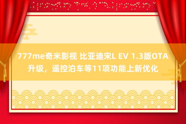 777me奇米影视 比亚迪宋L EV 1.3版OTA升级，遥控泊车等11项功能上新优化
