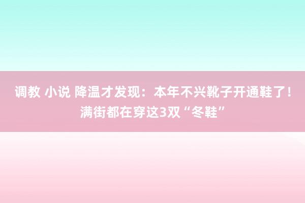调教 小说 降温才发现：本年不兴靴子开通鞋了！满街都在穿这3双“冬鞋”