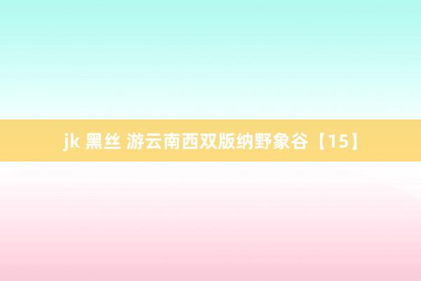 jk 黑丝 游云南西双版纳野象谷【15】