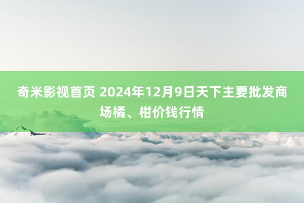 奇米影视首页 2024年12月9日天下主要批发商场橘、柑价钱行情