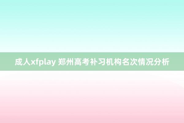 成人xfplay 郑州高考补习机构名次情况分析