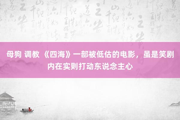 母狗 调教 《四海》一部被低估的电影，虽是笑剧内在实则打动东说念主心