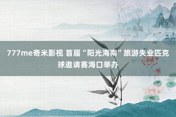 777me奇米影视 首届“阳光海南”旅游失业匹克球邀请赛海口举办