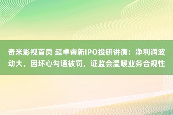 奇米影视首页 超卓睿新IPO投研讲演：净利润波动大，因坏心勾通被罚，证监会温暖业务合规性