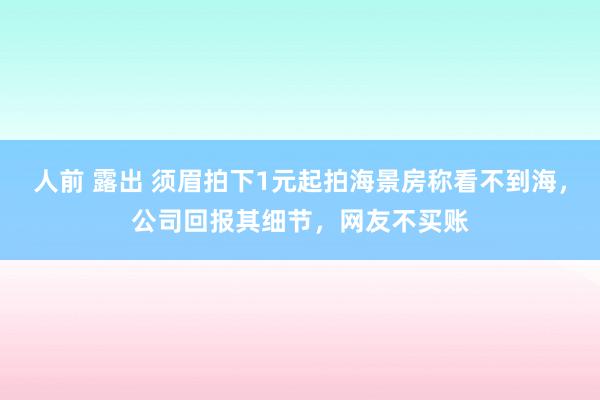 人前 露出 须眉拍下1元起拍海景房称看不到海，公司回报其细节，网友不买账