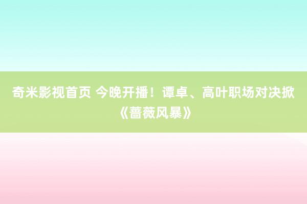 奇米影视首页 今晚开播！谭卓、高叶职场对决掀《蔷薇风暴》