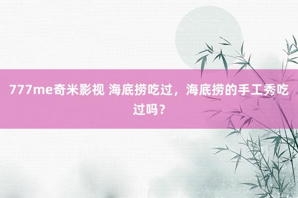 777me奇米影视 海底捞吃过,海底捞的手工秀吃过吗?