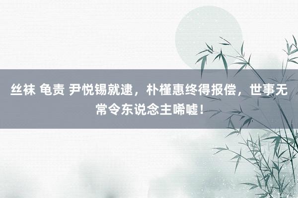 丝袜 龟责 尹悦锡就逮，朴槿惠终得报偿，世事无常令东说念主唏嘘！