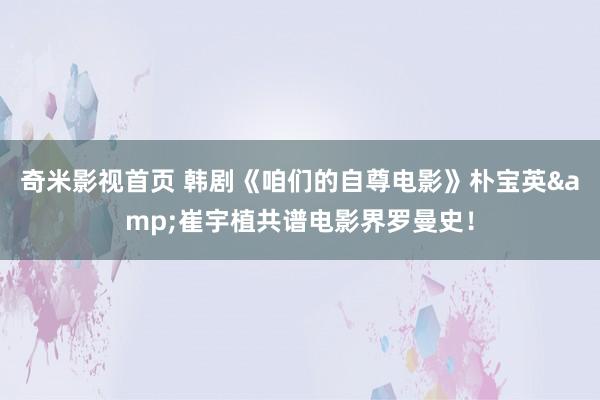 奇米影视首页 韩剧《咱们的自尊电影》朴宝英&崔宇植共谱电影界罗曼史！