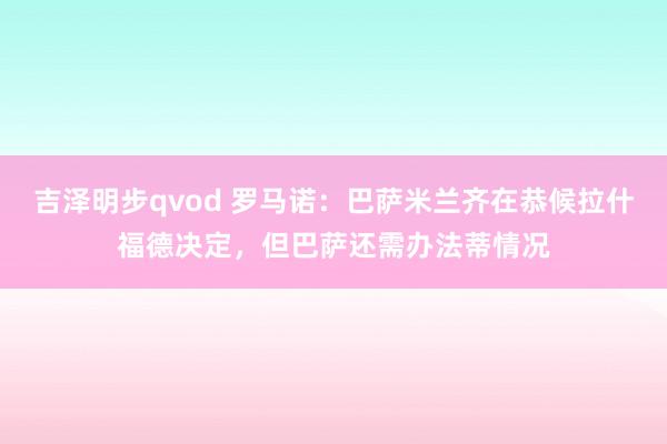 吉泽明步qvod 罗马诺：巴萨米兰齐在恭候拉什福德决定，但巴萨还需办法蒂情况