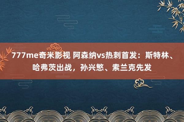 777me奇米影视 阿森纳vs热刺首发：斯特林、哈弗茨出战，孙兴慜、索兰克先发