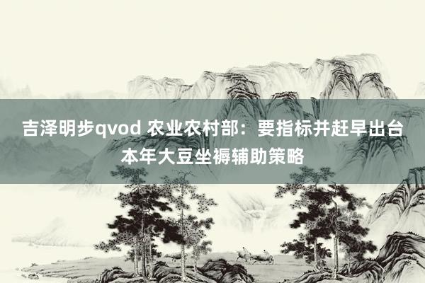 吉泽明步qvod 农业农村部：要指标并赶早出台本年大豆坐褥辅助策略