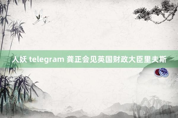 人妖 telegram 龚正会见英国财政大臣里夫斯