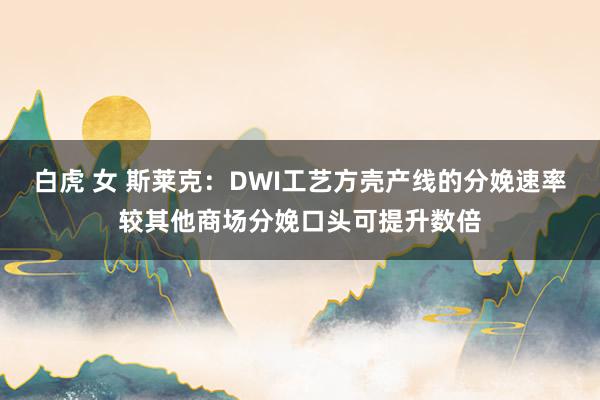 白虎 女 斯莱克：DWI工艺方壳产线的分娩速率较其他商场分娩口头可提升数倍
