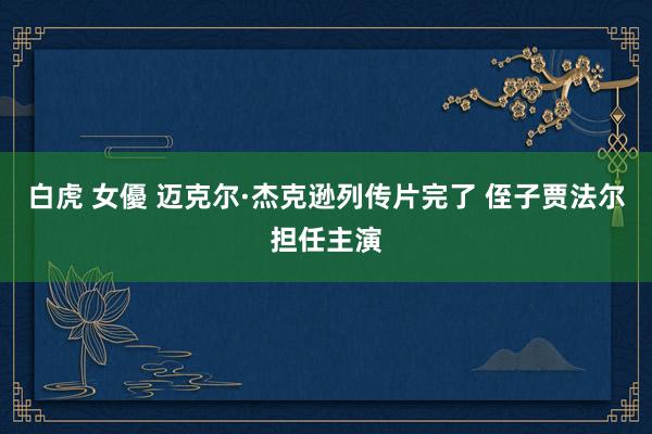 白虎 女優 迈克尔·杰克逊列传片完了 侄子贾法尔担任主演