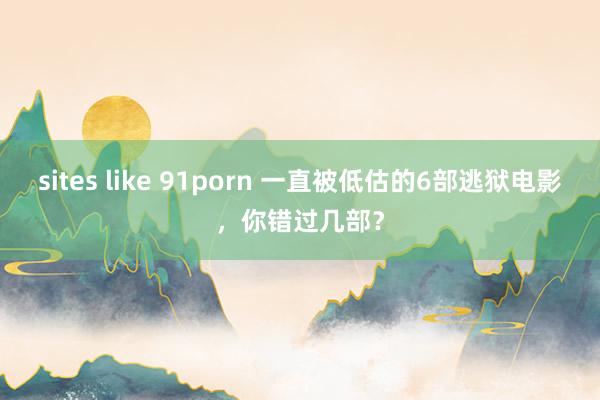sites like 91porn 一直被低估的6部逃狱电影，你错过几部？