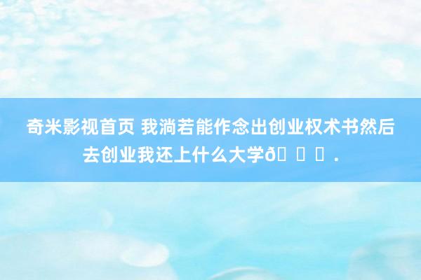 奇米影视首页 我淌若能作念出创业权术书然后去创业我还上什么大学😅.