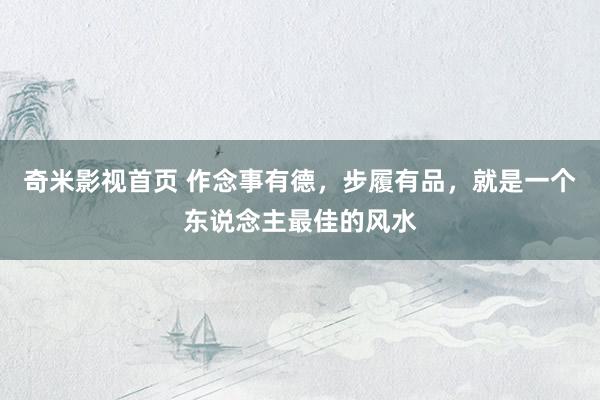 奇米影视首页 作念事有德，步履有品，就是一个东说念主最佳的风水