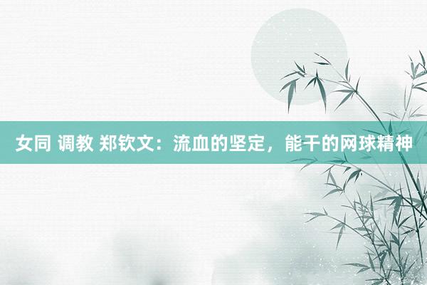 女同 调教 郑钦文：流血的坚定，能干的网球精神