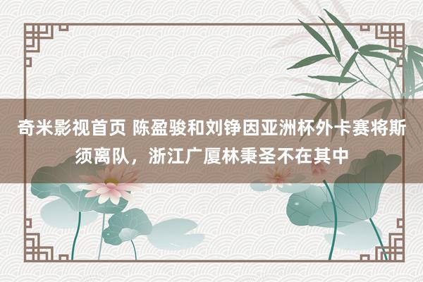 奇米影视首页 陈盈骏和刘铮因亚洲杯外卡赛将斯须离队，浙江广厦林秉圣不在其中