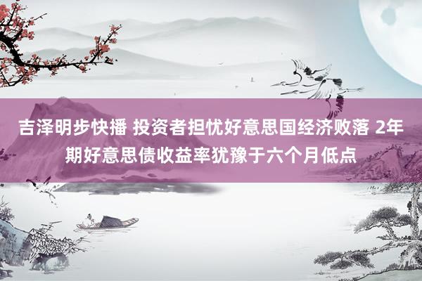 吉泽明步快播 投资者担忧好意思国经济败落 2年期好意思债收益率犹豫于六个月低点