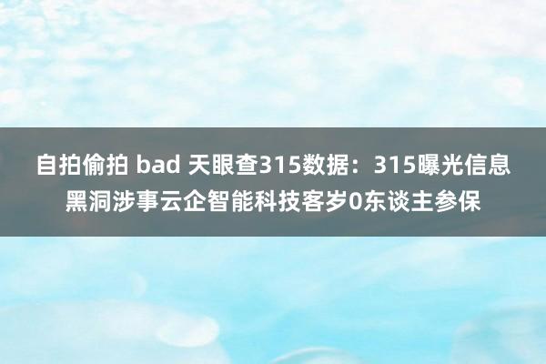 自拍偷拍 bad 天眼查315数据：315曝光信息黑洞涉事云企智能科技客岁0东谈主参保
