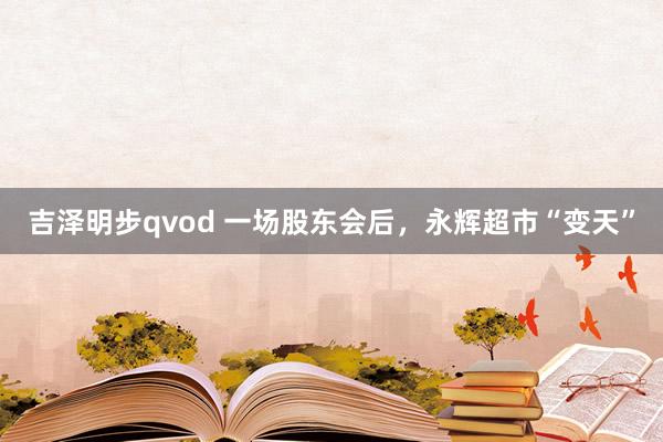 吉泽明步qvod 一场股东会后，永辉超市“变天”