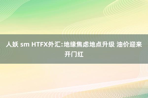 人妖 sm HTFX外汇:地缘焦虑地点升级 油价迎来开门红