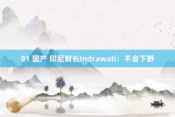 91 国产 印尼财长Indrawati：不会下野