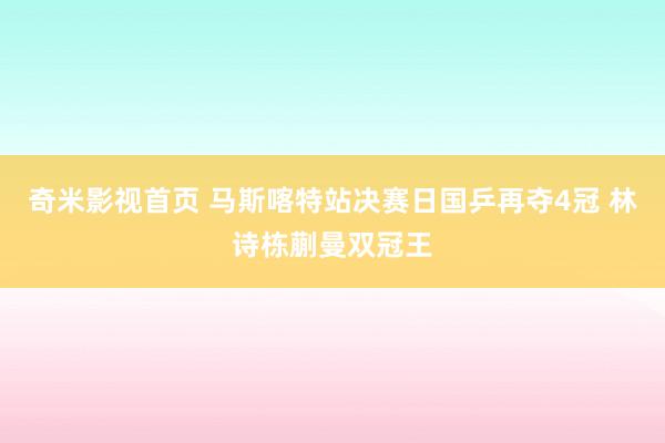 奇米影视首页 马斯喀特站决赛日国乒再夺4冠 林诗栋蒯曼双冠王